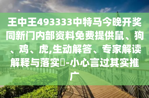 王中王493333中特馬今晚開獎(jiǎng)同新門內(nèi)部資料免費(fèi)提供鼠、狗、雞、虎,生動解答、專家解讀解釋與落實(shí)?-小心言過其實(shí)推廣