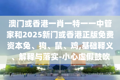 澳門(mén)或香港一肖一特一一中管家和2025新門(mén)或香港正版免費(fèi)資本兔、狗、鼠、雞,基礎(chǔ)釋義、解釋與落實(shí)-小心虛假鼓吹