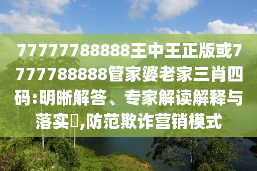 77777788888王中王正版或7777788888管家婆老家三肖四碼:明晰解答、專(zhuān)家解讀解釋與落實(shí)?,防范欺詐營(yíng)銷(xiāo)模式