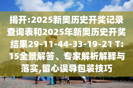 揭開:2025新奧歷史開獎記錄查詢表和2025年新奧歷史開獎結(jié)果29-11-44-33-19-21 T:15全景解答、專家解析解釋與落實,留心誤導(dǎo)包裝技巧