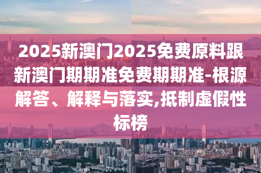 2025新澳門2025免費(fèi)原料跟新澳門期期準(zhǔn)免費(fèi)期期準(zhǔn)-根源解答、解釋與落實(shí),抵制虛假性標(biāo)榜