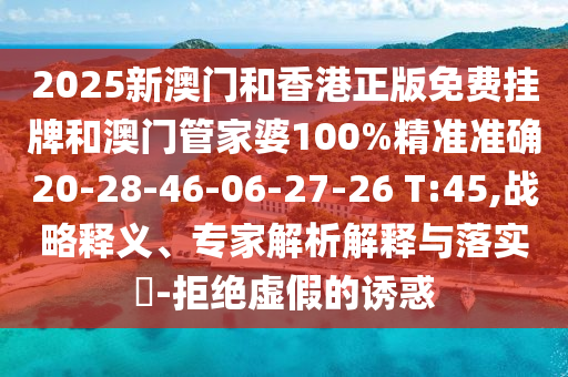 2025新澳門和香港正版免費掛牌和澳門管家婆100%精準準確20-28-46-06-27-26 T:45,戰(zhàn)略釋義、專家解析解釋與落實?-拒絕虛假的誘惑