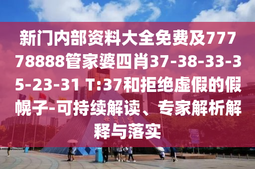 新門內(nèi)部資料大全免費及77778888管家婆四肖37-38-33-35-23-31 T:37和拒絕虛假的假幌子-可持續(xù)解讀、專家解析解釋與落實