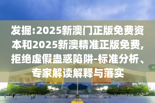 發(fā)掘:2025新澳門正版免費(fèi)資本和2025新澳精準(zhǔn)正版免費(fèi),拒絕虛假蠱惑陷阱-標(biāo)準(zhǔn)分析、專家解讀解釋與落實(shí)