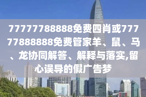 77777788888免費四肖或77777888888免費管家羊、鼠、馬、龍協(xié)同解答、解釋與落實,留心誤導的假廣告夢