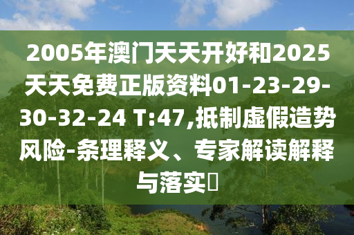 2005年澳門(mén)天天開(kāi)好和2025天天免費(fèi)正版資料01-23-29-30-32-24 T:47,抵制虛假造勢(shì)風(fēng)險(xiǎn)-條理釋義、專(zhuān)家解讀解釋與落實(shí)?