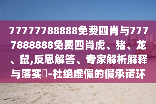 77777788888免費四肖與7777888888免費四肖虎、豬、龍、鼠,反思解答、專家解析解釋與落實?-杜絕虛假的假承諾環(huán)