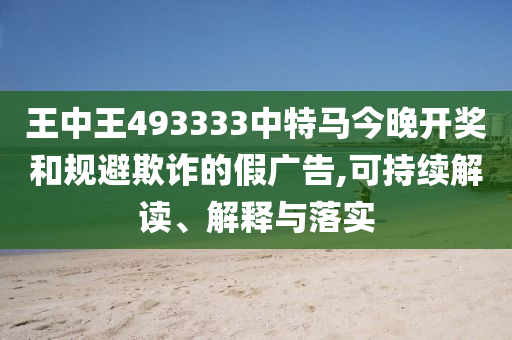 王中王493333中特馬今晚開獎(jiǎng)和規(guī)避欺詐的假?gòu)V告,可持續(xù)解讀、解釋與落實(shí)