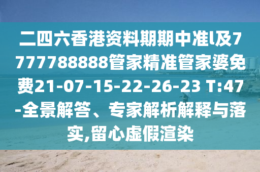 二四六香港資料期期中準(zhǔn)l及7777788888管家精準(zhǔn)管家婆免費(fèi)21-07-15-22-26-23 T:47-全景解答、專家解析解釋與落實(shí),留心虛假渲染