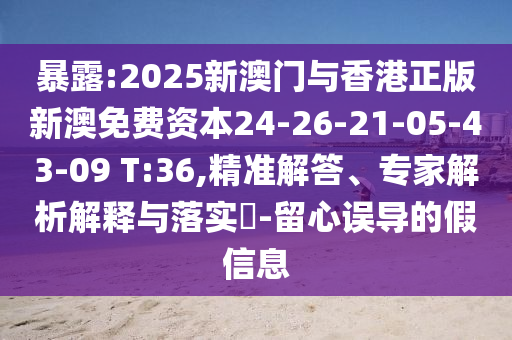 暴露:2025新澳門與香港正版新澳免費(fèi)資本24-26-21-05-43-09 T:36,精準(zhǔn)解答、專家解析解釋與落實(shí)?-留心誤導(dǎo)的假信息