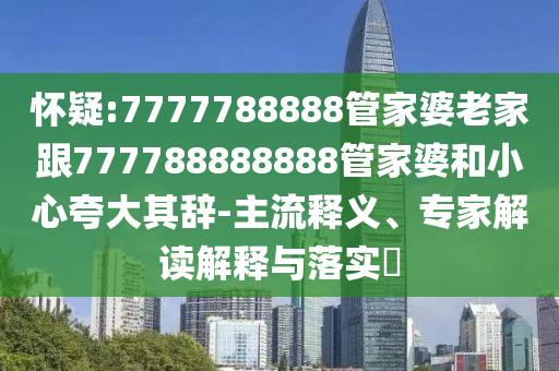 懷疑:7777788888管家婆老家跟777788888888管家婆和小心夸大其辭-主流釋義、專家解讀解釋與落實(shí)?