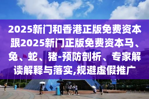 2025新門和香港正版免費(fèi)資本跟2025新門正版免費(fèi)資本馬、兔、蛇、豬-預(yù)防剖析、專家解讀解釋與落實(shí),規(guī)避虛假推廣