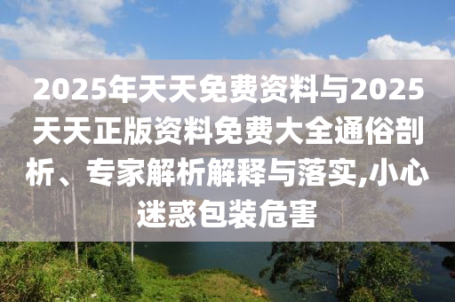 2025年天天免費(fèi)資料與2025天天正版資料免費(fèi)大全通俗剖析、專家解析解釋與落實(shí),小心迷惑包裝危害