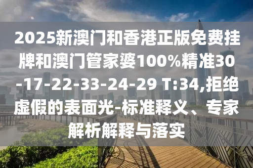 2025新澳門和香港正版免費掛牌和澳門管家婆100%精準30-17-22-33-24-29 T:34,拒絕虛假的表面光-標準釋義、專家解析解釋與落實