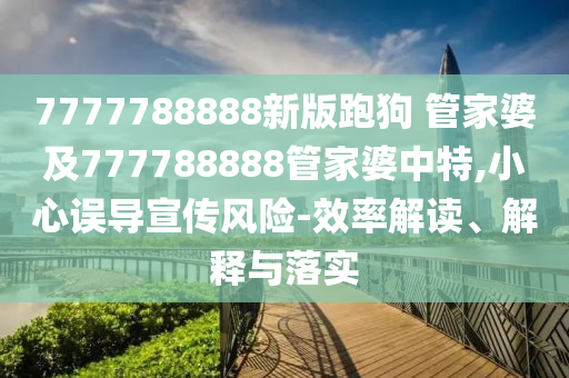 7777788888新版跑狗 管家婆及777788888管家婆中特,小心誤導(dǎo)宣傳風(fēng)險(xiǎn)-效率解讀、解釋與落實(shí)