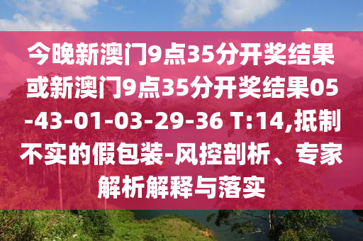 今晚新澳門9點(diǎn)35分開獎結(jié)果或新澳門9點(diǎn)35分開獎結(jié)果05-43-01-03-29-36 T:14,抵制不實(shí)的假包裝-風(fēng)控剖析、專家解析解釋與落實(shí)
