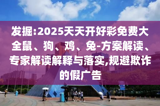 發(fā)掘:2025天天開好彩免費(fèi)大全鼠、狗、雞、兔-方案解讀、專家解讀解釋與落實(shí),規(guī)避欺詐的假廣告