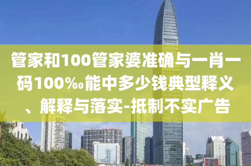 管家和100管家婆準(zhǔn)確與一肖一碼100‰能中多少錢典型釋義、解釋與落實(shí)-抵制不實(shí)廣告