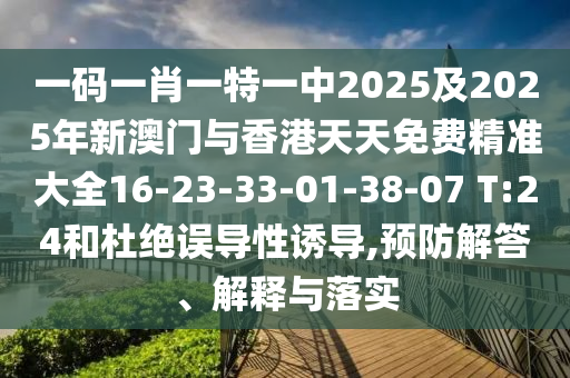 一碼一肖一特一中2025及2025年新澳門與香港天天免費精準大全16-23-33-01-38-07 T:24和杜絕誤導(dǎo)性誘導(dǎo),預(yù)防解答、解釋與落實