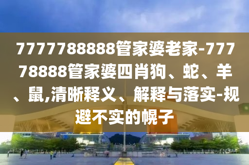 7777788888管家婆老家-77778888管家婆四肖狗、蛇、羊、鼠,清晰釋義、解釋與落實(shí)-規(guī)避不實(shí)的幌子