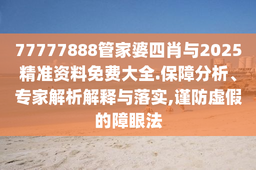 77777888管家婆四肖與2025精準(zhǔn)資料免費(fèi)大全.保障分析、專家解析解釋與落實(shí),謹(jǐn)防虛假的障眼法