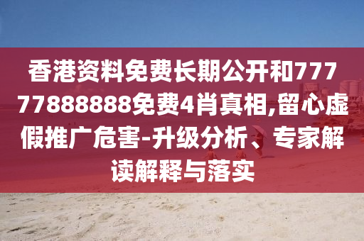 香港資料免費(fèi)長(zhǎng)期公開和77777888888免費(fèi)4肖真相,留心虛假推廣危害-升級(jí)分析、專家解讀解釋與落實(shí)
