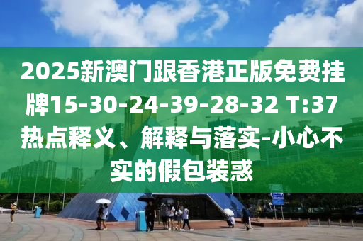 2025新澳門跟香港正版免費掛牌15-30-24-39-28-32 T:37熱點釋義、解釋與落實-小心不實的假包裝惑