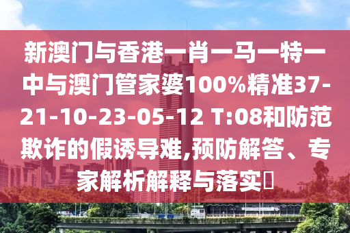 新澳門(mén)與香港一肖一馬一特一中與澳門(mén)管家婆100%精準(zhǔn)37-21-10-23-05-12 T:08和防范欺詐的假誘導(dǎo)難,預(yù)防解答、專(zhuān)家解析解釋與落實(shí)?