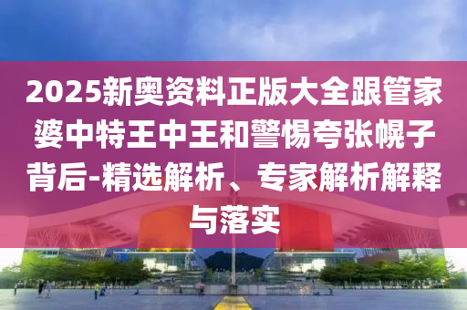 2025新奧資料正版大全跟管家婆中特王中王和警惕夸張幌子背后-精選解析、專(zhuān)家解析解釋與落實(shí)