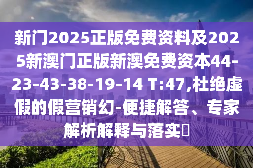 新門2025正版免費(fèi)資料及2025新澳門正版新澳免費(fèi)資本44-23-43-38-19-14 T:47,杜絕虛假的假營(yíng)銷幻-便捷解答、專家解析解釋與落實(shí)?