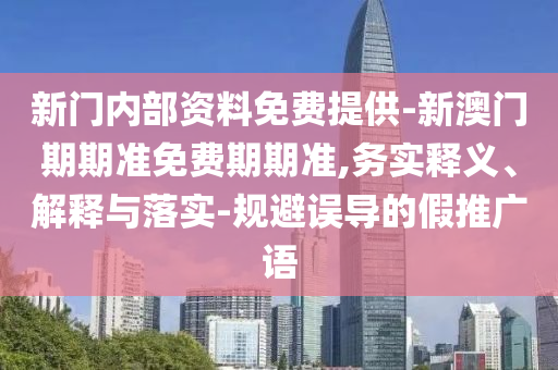 新門(mén)內(nèi)部資料免費(fèi)提供-新澳門(mén)期期準(zhǔn)免費(fèi)期期準(zhǔn),務(wù)實(shí)釋義、解釋與落實(shí)-規(guī)避誤導(dǎo)的假推廣語(yǔ)