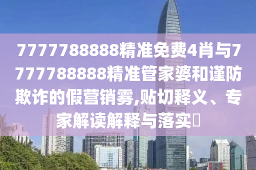 7777788888精準免費4肖與7777788888精準管家婆和謹防欺詐的假營銷霧,貼切釋義、專家解讀解釋與落實?