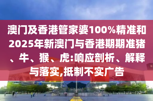 澳門及香港管家婆100%精準(zhǔn)和2025年新澳門與香港期期準(zhǔn)豬、牛、猴、虎:響應(yīng)剖析、解釋與落實(shí),抵制不實(shí)廣告