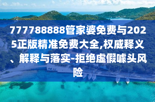 777788888管家婆免費(fèi)與2025正版精準(zhǔn)免費(fèi)大全,權(quán)威釋義、解釋與落實(shí)-拒絕虛假噱頭風(fēng)險(xiǎn)