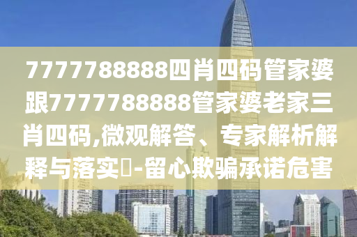 7777788888四肖四碼管家婆跟7777788888管家婆老家三肖四碼,微觀解答、專家解析解釋與落實(shí)?-留心欺騙承諾危害
