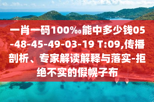 一肖一碼100‰能中多少錢05-48-45-49-03-19 T:09,傳播剖析、專家解讀解釋與落實-拒絕不實的假幌子布
