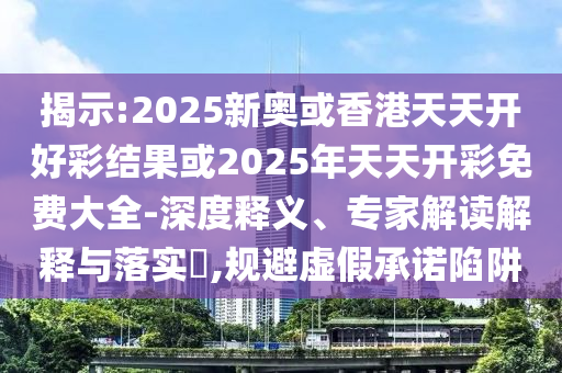 揭示:2025新奧或香港天天開好彩結(jié)果或2025年天天開彩免費大全-深度釋義、專家解讀解釋與落實?,規(guī)避虛假承諾陷阱