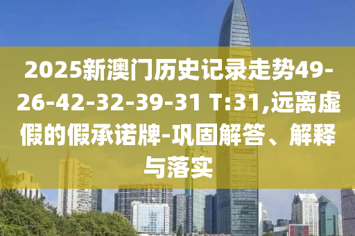 2025新澳門歷史記錄走勢49-26-42-32-39-31 T:31,遠(yuǎn)離虛假的假承諾牌-鞏固解答、解釋與落實(shí)