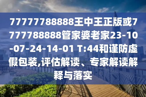 77777788888王中王正版或7777788888管家婆老家23-10-07-24-14-01 T:44和謹(jǐn)防虛假包裝,評(píng)估解讀、專(zhuān)家解讀解釋與落實(shí)