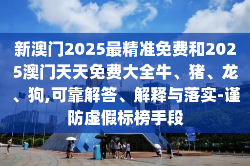 新澳門2025最精準(zhǔn)免費(fèi)和2025澳門天天免費(fèi)大全牛、豬、龍、狗,可靠解答、解釋與落實(shí)-謹(jǐn)防虛假標(biāo)榜手段