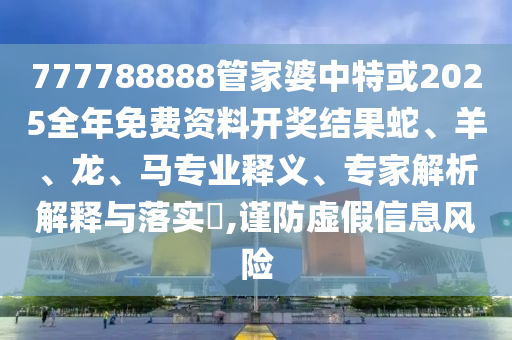 777788888管家婆中特或2025全年免費(fèi)資料開(kāi)獎(jiǎng)結(jié)果蛇、羊、龍、馬專業(yè)釋義、專家解析解釋與落實(shí)?,謹(jǐn)防虛假信息風(fēng)險(xiǎn)