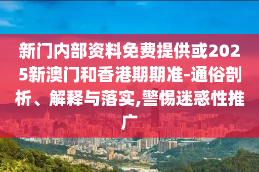 新門內(nèi)部資料免費(fèi)提供或2025新澳門和香港期期準(zhǔn)-通俗剖析、解釋與落實(shí),警惕迷惑性推廣