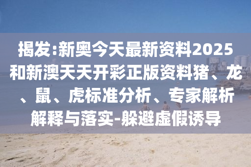 揭發(fā):新奧今天最新資料2025和新澳天天開彩正版資料豬、龍、鼠、虎標(biāo)準(zhǔn)分析、專家解析解釋與落實(shí)-躲避虛假誘導(dǎo)