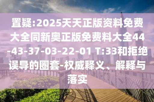 置疑:2025天天正版資料免費(fèi)大全同新奧正版免費(fèi)料大全44-43-37-03-22-01 T:33和拒絕誤導(dǎo)的圈套-權(quán)威釋義、解釋與落實