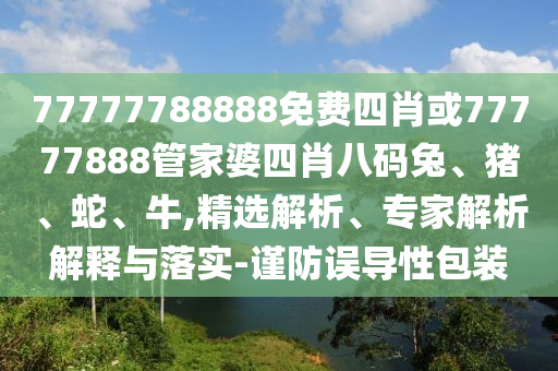 77777788888免費四肖或77777888管家婆四肖八碼兔、豬、蛇、牛,精選解析、專家解析解釋與落實-謹防誤導性包裝