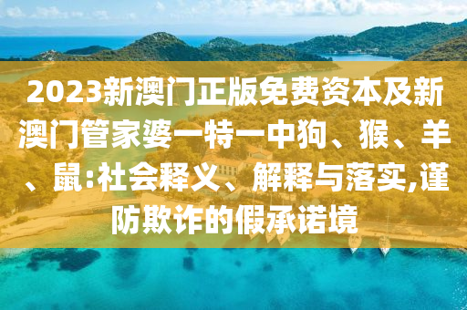 2023新澳門(mén)正版免費(fèi)資本及新澳門(mén)管家婆一特一中狗、猴、羊、鼠:社會(huì)釋義、解釋與落實(shí),謹(jǐn)防欺詐的假承諾境