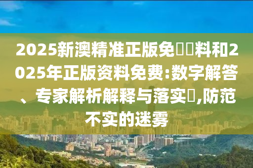 2025新澳精準(zhǔn)正版免費(fèi)資料和2025年正版資料免費(fèi):數(shù)字解答、專家解析解釋與落實?,防范不實的迷霧