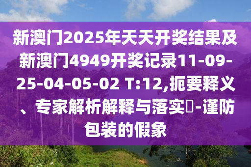 新澳門2025年天天開獎(jiǎng)結(jié)果及新澳門4949開獎(jiǎng)記錄11-09-25-04-05-02 T:12,扼要釋義、專家解析解釋與落實(shí)?-謹(jǐn)防包裝的假象