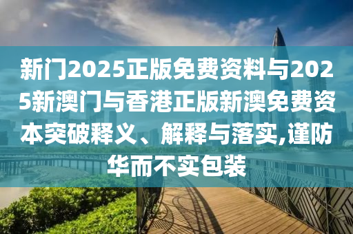 新門2025正版免費(fèi)資料與2025新澳門與香港正版新澳免費(fèi)資本突破釋義、解釋與落實(shí),謹(jǐn)防華而不實(shí)包裝