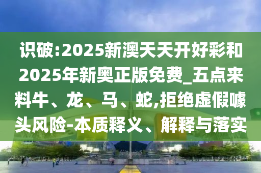 識(shí)破:2025新澳天天開(kāi)好彩和2025年新奧正版免費(fèi)_五點(diǎn)來(lái)料牛、龍、馬、蛇,拒絕虛假噱頭風(fēng)險(xiǎn)-本質(zhì)釋義、解釋與落實(shí)